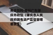 央企信托-非标广东肇庆市政信（肇庆市人民政府国有资产监督管理委员会）