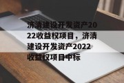 济清建设开发资产2022收益权项目，济清建设开发资产2022收益权项目中标