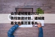 山东诸城隆嘉2022债权融资计划，诸城隆嘉文旅集团董事长