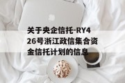 关于央企信托-RY426号浙江政信集合资金信托计划的信息