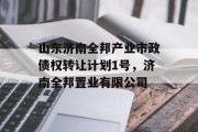 山东济南全邦产业市政债权转让计划1号，济南全邦置业有限公司