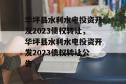 华坪县水利水电投资开发2023债权转让，华坪县水利水电投资开发2023债权转让公告