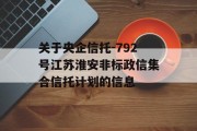 关于央企信托-792号江苏淮安非标政信集合信托计划的信息