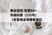 央企信托-东营AA+市级标债（235号）（东营央企有哪些单位）