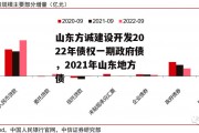 山东方诚建设开发2022年债权一期政府债，2021年山东地方债