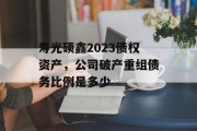 寿光硕鑫2023债权资产，公司破产重组债务比例是多少