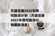 万盛交建2022年债权融资计划（万盛交建2022年债权融资计划最新消息）