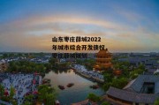 山东枣庄薛城2022年城市综合开发债权，枣庄薛城规划