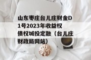 山东枣庄台儿庄财金D1号2023年收益权债权城投定融（台儿庄财政局网站）