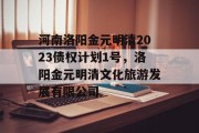 河南洛阳金元明清2023债权计划1号，洛阳金元明清文化旅游发展有限公司