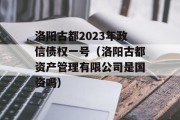 洛阳古都2023年政信债权一号（洛阳古都资产管理有限公司是国资吗）