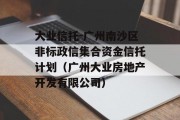 大业信托-广州南沙区非标政信集合资金信托计划（广州大业房地产开发有限公司）