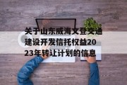 关于山东威海文登交通建设开发信托权益2023年转让计划的信息