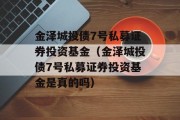 金泽城投债7号私募证券投资基金（金泽城投债7号私募证券投资基金是真的吗）