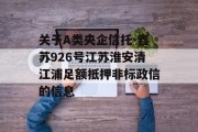 关于A类央企信托-鑫苏926号江苏淮安清江浦足额抵押非标政信的信息