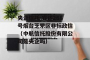 央企信托-睿达268号烟台芝罘区非标政信（中航信托股份有限公司是央企吗）