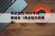 央企信托-GH1号标债组合（央企信托有哪些）