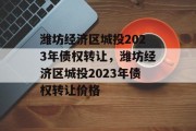 潍坊经济区城投2023年债权转让，潍坊经济区城投2023年债权转让价格