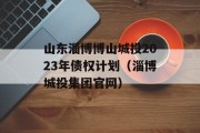 山东淄博博山城投2023年债权计划（淄博城投集团官网）