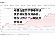 中胜山东济宁市中城投债私募证券投资基金，中投证券济宁环城西路营业部