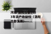 河南-洛阳古都2023年资产收益权（洛阳古都发展）