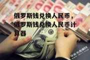 俄罗斯钱兑换人民币，俄罗斯钱兑换人民币计算器