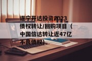 遂宁开达投资2023债权转让/回购项目（中国信达转让近47亿不良债权）