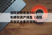 洛阳高新实业2023年债权资产项目（洛阳高新实业集团官网）