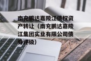 南充鹏达嘉陵江债权资产转让（南充鹏达嘉陵江集团实业有限公司债券评级）