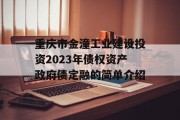 重庆市金潼工业建设投资2023年债权资产政府债定融的简单介绍