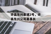 许昌东兴基建2号，许昌东兴公司董事长