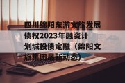 四川绵阳东游文旅发展债权2023年融资计划城投债定融（绵阳文旅集团最新动态）