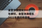 金堂净源排水2022年债权，金堂净源排水2022年债权收益率