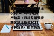 四川龙阳天府新区建设投资2023年特定资产拍卖（四川龙阳天府新区建设投资2023年特定资产拍卖情况）