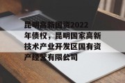 昆明高新国资2022年债权，昆明国家高新技术产业开发区国有资产经营有限公司