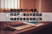 酉阳城建2023年债权资产（重庆市酉阳县城建实业集团有限公司）