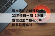 河南洛阳古城建设2023年债权一期（洛阳古城改造二期epc中标单位是谁?）