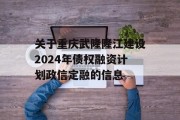 关于重庆武隆隆江建设2024年债权融资计划政信定融的信息