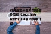 四川金堂兴金开发建设投资债权2023年收益权转让项目的简单介绍