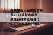 重庆市山水画廊旅游开发2023债权应收账款收益权转让项目[1年]（山水画廊门票）