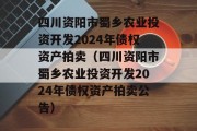 四川资阳市蜀乡农业投资开发2024年债权资产拍卖（四川资阳市蜀乡农业投资开发2024年债权资产拍卖公告）