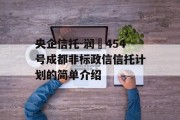 央企信托-润昇454号成都非标政信信托计划的简单介绍