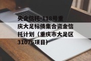 央企信托-118号重庆大足标债集合资金信托计划（重庆市大足区31075项目）