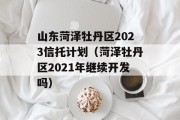 山东菏泽牡丹区2023信托计划（菏泽牡丹区2021年继续开发吗）