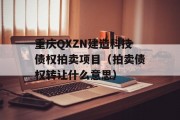 重庆QXZN建造科技债权拍卖项目（拍卖债权转让什么意思）