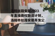 洛阳丝路安居2023年直接债权融资计划，洛阳市丝路安居开发公司