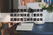 重庆武隆隆江建设债权融资计划项目（重庆市武隆区隆江城市建设有限公司）