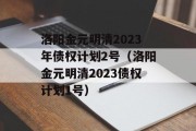 洛阳金元明清2023年债权计划2号（洛阳金元明清2023债权计划1号）