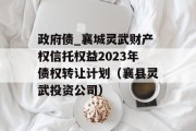 政府债_襄城灵武财产权信托权益2023年债权转让计划（襄县灵武投资公司）