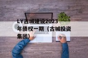 LY古城建设2023年债权一期（古城投资集团）